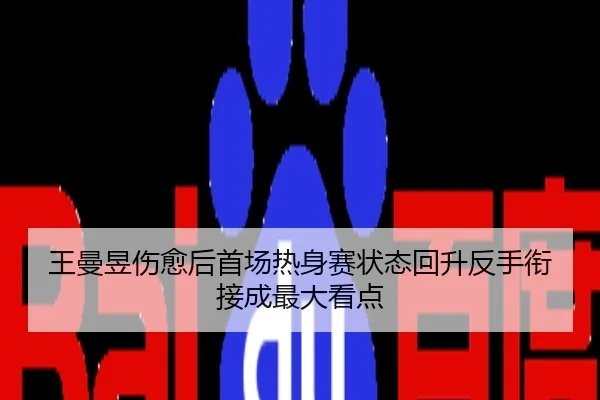 王曼昱伤愈后首场热身赛状态回升反手衔接成最大看点