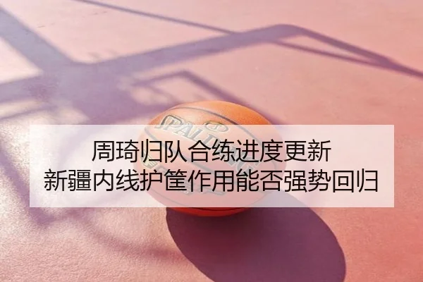 周琦归队合练进度更新 新疆内线护筐作用能否强势回归