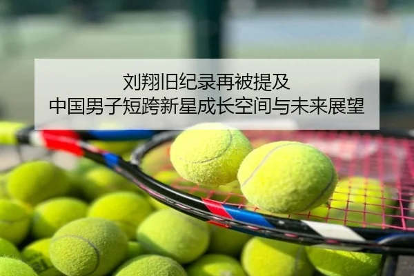 刘翔旧纪录再被提及 中国男子短跨新星成长空间与未来展望