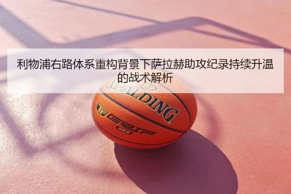 利物浦右路体系重构背景下萨拉赫助攻纪录持续升温的战术解析