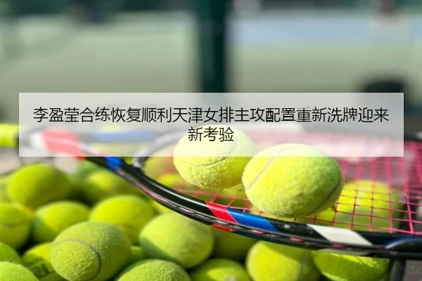 李盈莹合练恢复顺利天津女排主攻配置重新洗牌迎来新考验