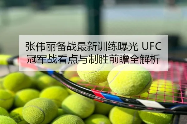 张伟丽备战最新训练曝光 UFC冠军战看点与制胜前瞻全解析