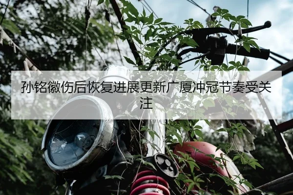 孙铭徽伤后恢复进展更新广厦冲冠节奏受关注