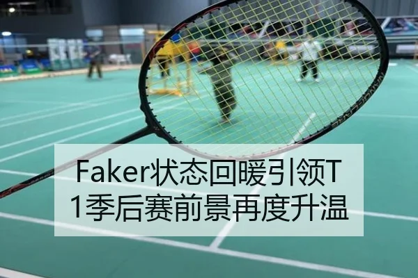 Faker状态回暖引领T1季后赛前景再度升温