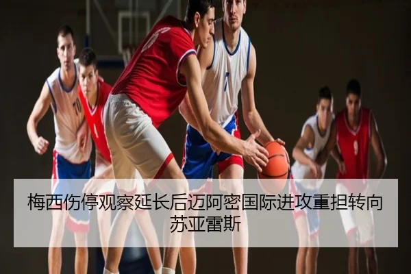 梅西伤停观察延长后迈阿密国际进攻重担转向苏亚雷斯