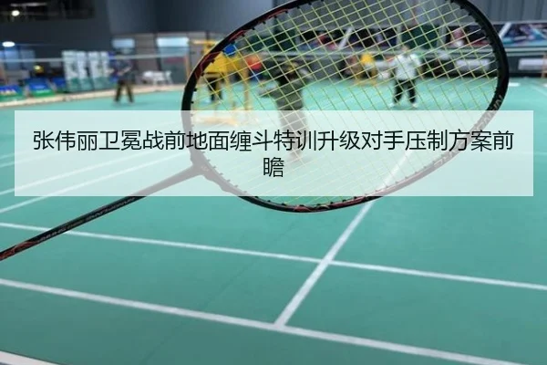 张伟丽卫冕战前地面缠斗特训升级对手压制方案前瞻