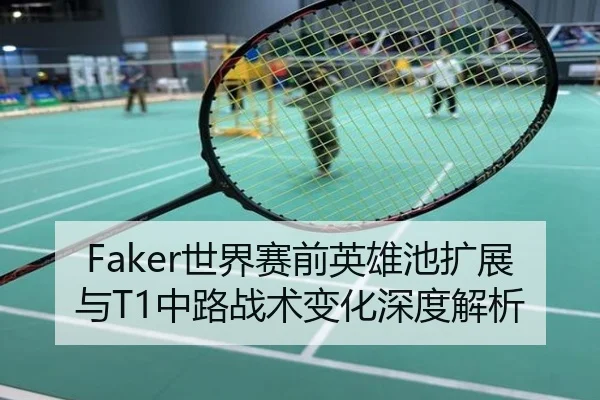 Faker世界赛前英雄池扩展与T1中路战术变化深度解析
