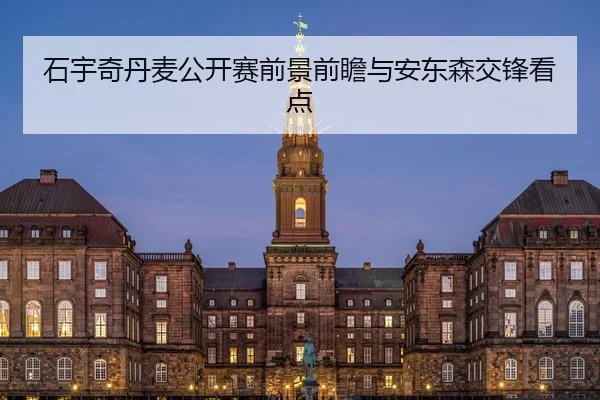 石宇奇丹麦公开赛前景前瞻与安东森交锋看点