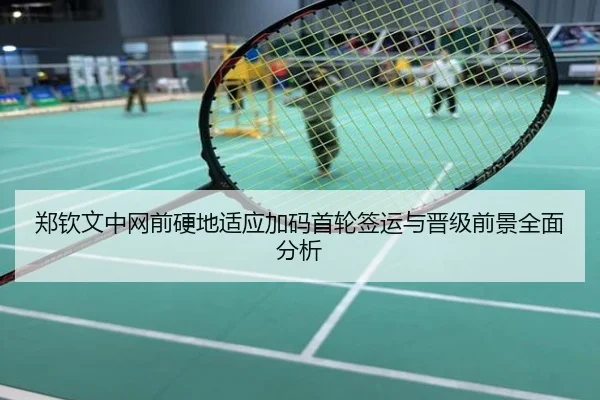 郑钦文中网前硬地适应加码首轮签运与晋级前景全面分析