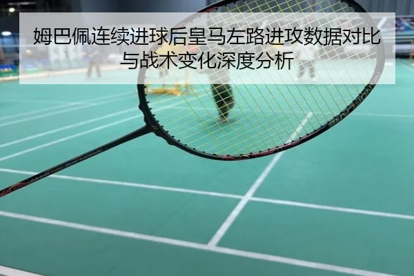 姆巴佩连续进球后皇马左路进攻数据对比与战术变化深度分析